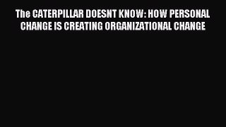 Read The CATERPILLAR DOESNT KNOW: HOW PERSONAL CHANGE IS CREATING ORGANIZATIONAL CHANGE Ebook