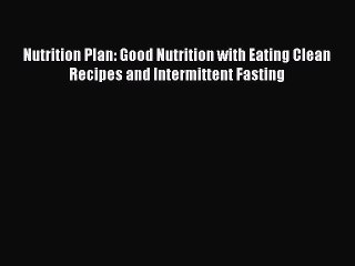 [DONWLOAD] Nutrition Plan: Good Nutrition with Eating Clean Recipes and Intermittent Fasting