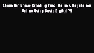 Read Above the Noise: Creating Trust Value & Reputation Online Using Basic Digital PR Ebook