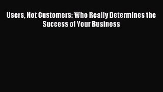 Read Users Not Customers: Who Really Determines the Success of Your Business Ebook Free