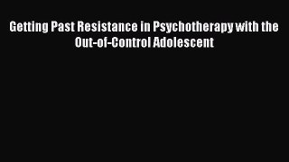 Read Getting Past Resistance in Psychotherapy with the Out-of-Control Adolescent PDF Online