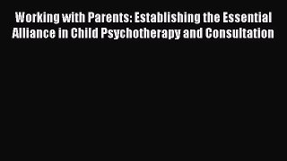 Read Working with Parents: Establishing the Essential Alliance in Child Psychotherapy and Consultation