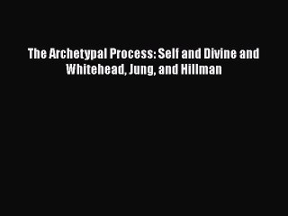 Read The Archetypal Process: Self and Divine and Whitehead Jung and Hillman Ebook Online