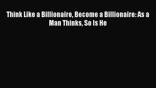 Read Think Like a Billionaire Become a Billionaire: As a Man Thinks So Is He PDF Free