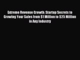 Download Extreme Revenue Growth: Startup Secrets to Growing Your Sales from $1 Million to $25