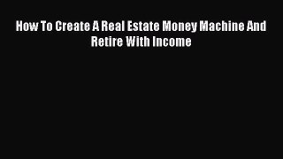 Read How To Create A Real Estate Money Machine And Retire With Income Ebook Free