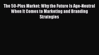 [Read book] The 50-Plus Market: Why the Future Is Age-Neutral When It Comes to Marketing and