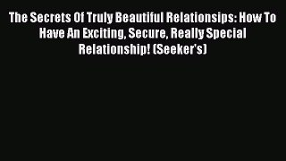 [Read book] The Secrets Of Truly Beautiful Relationsips: How To Have An Exciting Secure Really