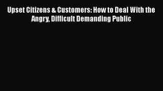 [Read book] Upset Citizens & Customers: How to Deal With the Angry Difficult Demanding Public