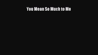 [PDF] You Mean So Much to Me Read Full Ebook