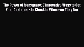 [Read book] The Power of foursquare:  7 Innovative Ways to Get Your Customers to Check In Wherever