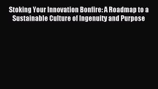 Read Stoking Your Innovation Bonfire: A Roadmap to a Sustainable Culture of Ingenuity and Purpose