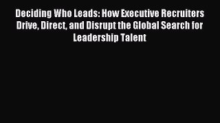 Read Deciding Who Leads: How Executive Recruiters Drive Direct and Disrupt the Global Search