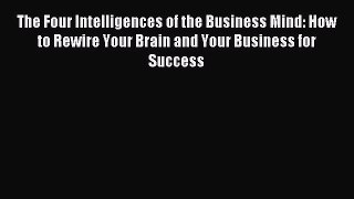Read The Four Intelligences of the Business Mind: How to Rewire Your Brain and Your Business