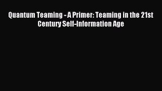 Read Quantum Teaming - A Primer: Teaming in the 21st Century Self-Information Age PDF Online