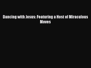 [Download PDF] Dancing with Jesus: Featuring a Host of Miraculous Moves Read Online