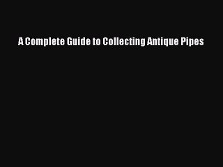 Read A Complete Guide to Collecting Antique Pipes Ebook Free
