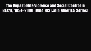 Download The Unpast: Elite Violence and Social Control in Brazil 1954–2000 (Ohio RIS Latin