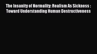 Read The Insanity of Normality: Realism As Sickness : Toward Understanding Human Destructiveness