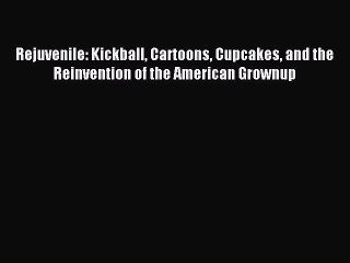 Read Rejuvenile: Kickball Cartoons Cupcakes and the Reinvention of the American Grownup PDF