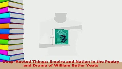 Download  DeepRooted Things Empire and Nation in the Poetry and Drama of William Butler Yeats  Read Online