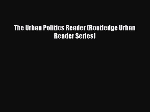 Read The Urban Politics Reader (Routledge Urban Reader Series) Ebook Free