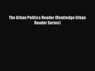 Read The Urban Politics Reader (Routledge Urban Reader Series) Ebook Free