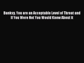 [Download PDF] Banksy. You are an Acceptable Level of Threat and If You Were Not You Would