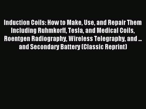 Read Induction Coils: How to Make Use and Repair Them Including Ruhmkorff Tesla and Medical