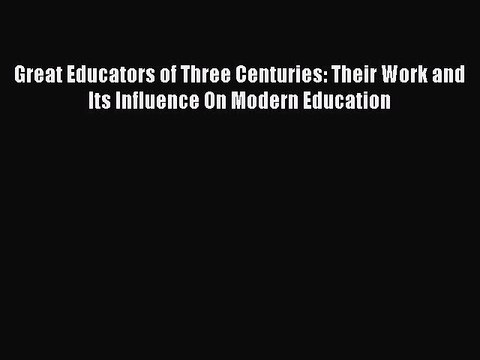 Read Great Educators of Three Centuries: Their Work and Its Influence On Modern Education Ebook