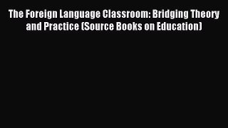 Read The Foreign Language Classroom: Bridging Theory and Practice (Source Books on Education)