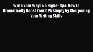 Read Write Your Way to a Higher Gpa: How to Dramatically Boost Your GPA Simply by Sharpening