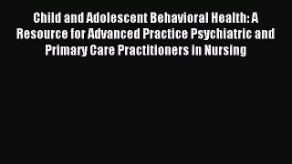 Read Child and Adolescent Behavioral Health: A Resource for Advanced Practice Psychiatric and