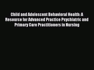 Read Child and Adolescent Behavioral Health: A Resource for Advanced Practice Psychiatric and