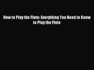[Download PDF] How to Play the Flute: Everything You Need to Know to Play the Flute Ebook Free