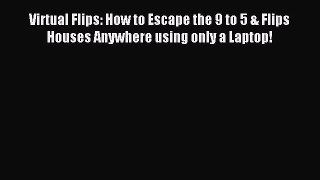 Download Virtual Flips: How to Escape the 9 to 5 & Flips Houses Anywhere using only a Laptop!