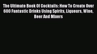 Read The Ultimate Book Of Cocktails: How To Create Over 600 Fantastic Drinks Using Spirits