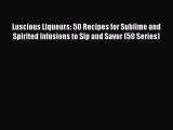Read Luscious Liqueurs: 50 Recipes for Sublime and Spirited Infusions to Sip and Savor (50