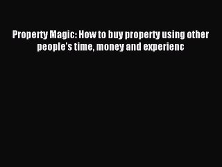 PDF Property Magic: How to buy property using other people's time money and experienc Free