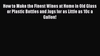 Read How to Make the Finest Wines at Home in Old Glass or Plastic Bottles and Jugs for as Little