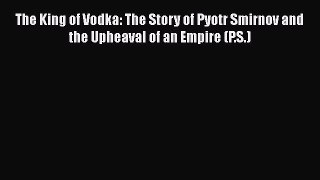 Read The King of Vodka: The Story of Pyotr Smirnov and the Upheaval of an Empire (P.S.) Ebook