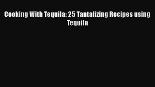 Download Cooking With Tequila: 25 Tantalizing Recipes using Tequila Ebook Online