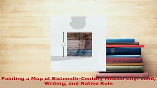 Download  Painting a Map of SixteenthCentury Mexico City Land Writing and Native Rule PDF Book Free