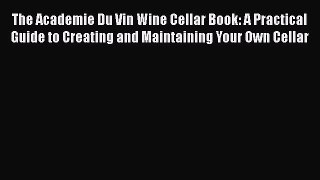 Read The Academie Du Vin Wine Cellar Book: A Practical Guide to Creating and Maintaining Your