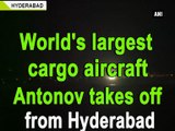 World s largest cargo aircraft Antonov takes off from Hyderabad