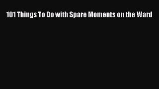 Read 101 Things To Do with Spare Moments on the Ward Ebook Free