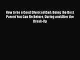 [PDF] How to be a Good Divorced Dad: Being the Best Parent You Can Be Before During and After