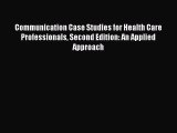 Read Communication Case Studies for Health Care Professionals Second Edition: An Applied Approach