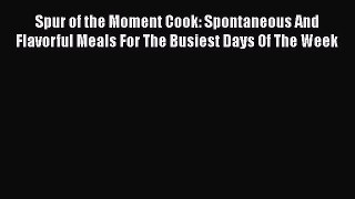 Read Spur of the Moment Cook: Spontaneous And Flavorful Meals For The Busiest Days Of The Week