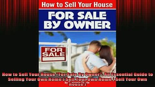 READ book  How to Sell Your House For Sale By Owner An Essential Guide to Selling Your Own Home  Online Free